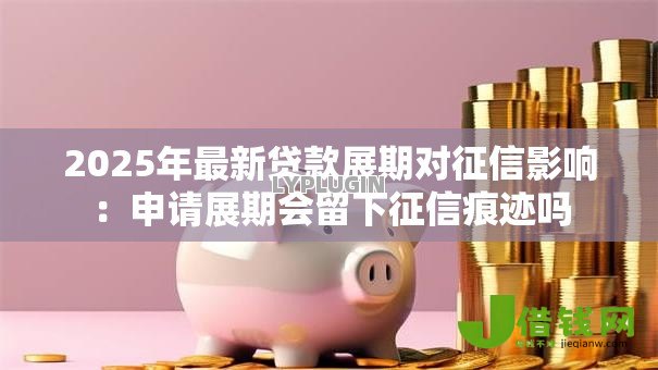 2025年最新贷款展期对征信影响：申请展期会留下征信痕迹吗