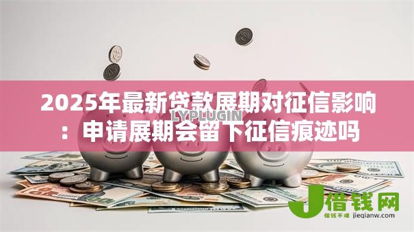 2025年最新贷款展期对征信影响：申请展期会留下征信痕迹吗