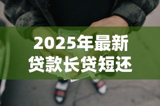 2025年最新贷款长贷短还合适还是短贷合适:贷款长贷短还与短贷哪种更划算 2025年最新贷款长贷短还合适还是短贷合适:贷款长贷短还与短贷哪种更划算