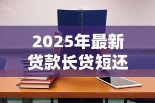2025年最新贷款长贷短还合适还是短贷合适:贷款长贷短还与短贷哪种更划算 2025年最新贷款长贷短还合适还是短贷合适:贷款长贷短还与短贷哪种更划算