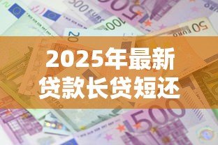2025年最新贷款长贷短还合适还是短贷合适:贷款长贷短还与短贷哪种更划算 2025年最新贷款长贷短还合适还是短贷合适:贷款长贷短还与短贷哪种更划算