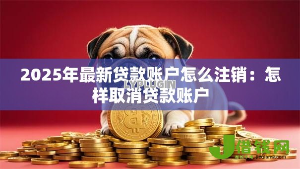 2025年最新贷款账户怎么注销:怎样取消贷款账户 2025年最新贷款账户怎么注销:怎样取消贷款账户