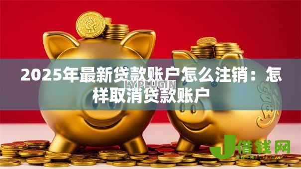 2025年最新贷款账户怎么注销:怎样取消贷款账户 2025年最新贷款账户怎么注销:怎样取消贷款账户