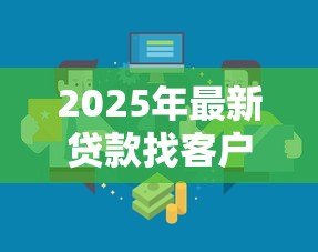 2025年最新贷款找客户的渠道:如何高效拓展贷款业务客源 2025年最新贷款找客户的渠道:如何高效拓展贷款业务客源