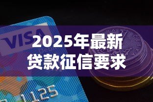 2025年最新贷款征信要求:贷款审核需要满足哪些信用条件 2025年最新贷款征信要求:贷款审核需要满足哪些信用条件