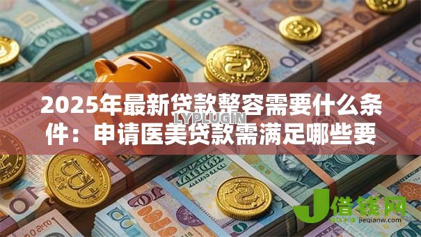 2025年最新贷款整容需要什么条件:申请医美贷款需满足哪些要求 2025年最新贷款整容需要什么条件:申请医美贷款需满足哪些要求