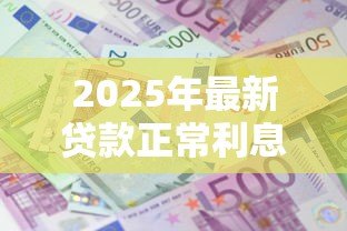 2025年最新贷款正常利息:贷款的标准利率如何计算 2025年最新贷款正常利息:贷款的标准利率如何计算