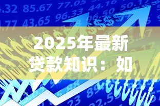 2025年最新贷款知识:如何选择适合自己的借贷方案 2025年最新贷款知识:如何选择适合自己的借贷方案