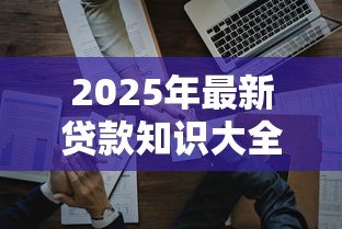 2025年最新贷款知识大全:贷款常见问题全解析 2025年最新贷款知识大全:贷款常见问题全解析