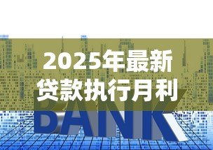 2025年最新贷款执行月利率:贷款月利率如何计算才合理 2025年最新贷款执行月利率:贷款月利率如何计算才合理