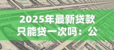 2025年最新贷款只能贷一次吗:公积金贷款有次数限制吗 2025年最新贷款只能贷一次吗:公积金贷款有次数限制吗
