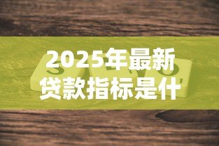 2025年最新贷款指标是什么意思：贷款指标具体指什么内容
