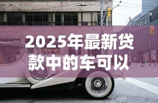 2025年最新贷款中的车可以抵押吗：按揭车辆能否二次抵押贷款