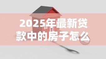2025年最新贷款中的房子怎么卖:如何出售尚未还清贷款的房子 2025年最新贷款中的房子怎么卖:如何出售尚未还清贷款的房子