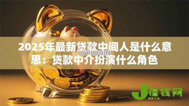 2025年最新贷款中间人是什么意思：贷款中介扮演什么角色