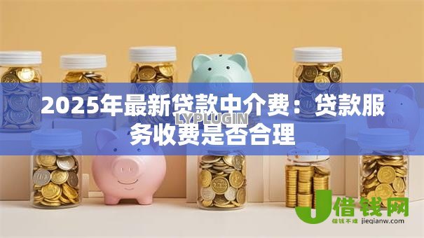 2025年最新贷款中介费:贷款服务收费是否合理 2025年最新贷款中介费:贷款服务收费是否合理