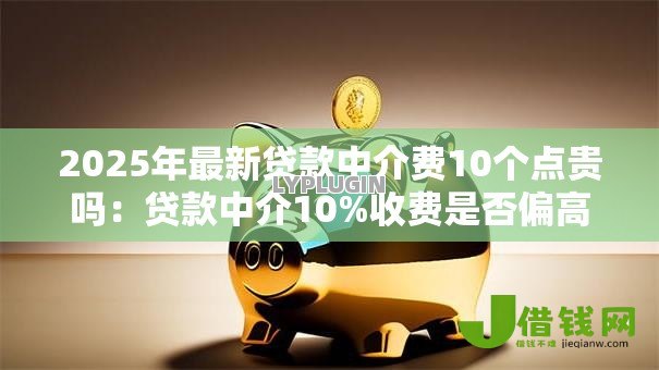 2025年最新贷款中介费10个点贵吗:贷款中介10%收费是否偏高 2025年最新贷款中介费10个点贵吗:贷款中介10%收费是否偏高