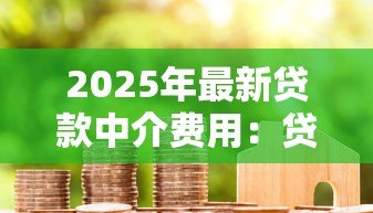 2025年最新贷款中介费用:贷款服务收费标准是多少 2025年最新贷款中介费用:贷款服务收费标准是多少