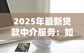 2025年最新贷款中介服务:如何选择合适的借贷顾问 2025年最新贷款中介服务:如何选择合适的借贷顾问