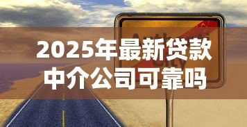 2025年最新贷款中介公司可靠吗:贷款中介真的值得信赖吗 2025年最新贷款中介公司可靠吗:贷款中介真的值得信赖吗