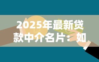 2025年最新贷款中介名片:如何联系专业信贷顾问 2025年最新贷款中介名片:如何联系专业信贷顾问