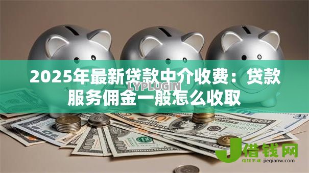 2025年最新贷款中介收费:贷款服务佣金一般怎么收取 2025年最新贷款中介收费:贷款服务佣金一般怎么收取
