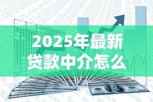 2025年最新贷款中介怎么赚钱:贷款中介的盈利模式是什么 2025年最新贷款中介怎么赚钱:贷款中介的盈利模式是什么