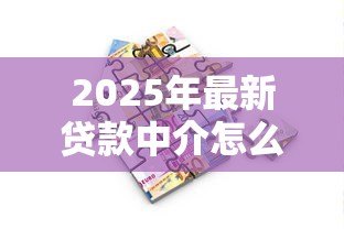 2025年最新贷款中介怎么做:如何开展贷款中介业务 2025年最新贷款中介怎么做:如何开展贷款中介业务
