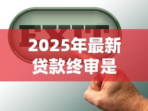 2025年最新贷款终审是什么意思:贷款最终审批环节指什么 2025年最新贷款终审是什么意思:贷款最终审批环节指什么