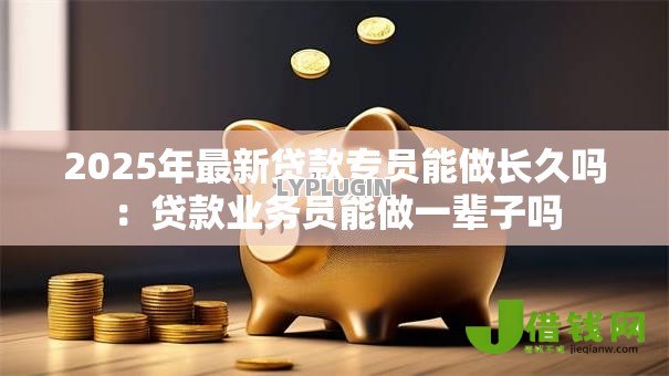 2025年最新贷款专员能做长久吗：贷款业务员能做一辈子吗