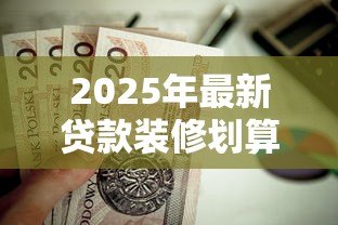 2025年最新贷款装修划算吗:装修贷款是否值得考虑 2025年最新贷款装修划算吗:装修贷款是否值得考虑
