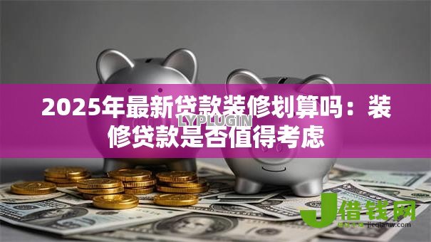 2025年最新贷款装修划算吗:装修贷款是否值得考虑 2025年最新贷款装修划算吗:装修贷款是否值得考虑