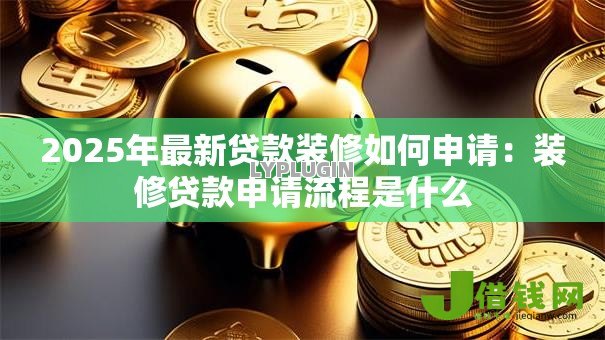 2025年最新贷款装修如何申请:装修贷款申请流程是什么 2025年最新贷款装修如何申请:装修贷款申请流程是什么
