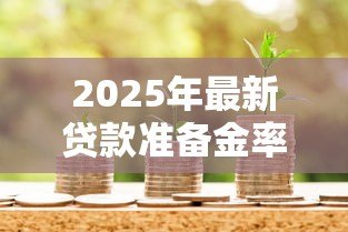 2025年最新贷款准备金率:银行资金储备比例如何影响经济? 2025年最新贷款准备金率:银行资金储备比例如何影响经济?