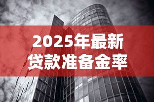 2025年最新贷款准备金率:银行资金储备比例如何影响经济? 2025年最新贷款准备金率:银行资金储备比例如何影响经济?