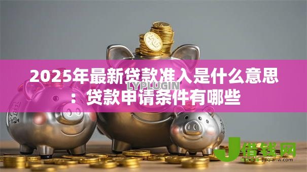 2025年最新贷款准入是什么意思:贷款申请条件有哪些 2025年最新贷款准入是什么意思:贷款申请条件有哪些