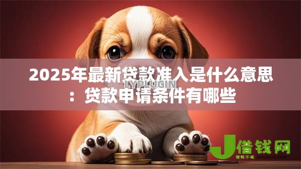 2025年最新贷款准入是什么意思:贷款申请条件有哪些 2025年最新贷款准入是什么意思:贷款申请条件有哪些