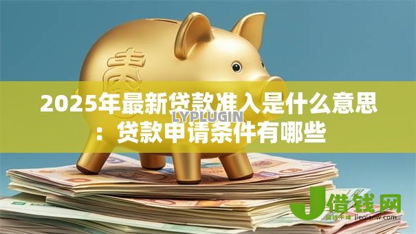 2025年最新贷款准入是什么意思:贷款申请条件有哪些 2025年最新贷款准入是什么意思:贷款申请条件有哪些