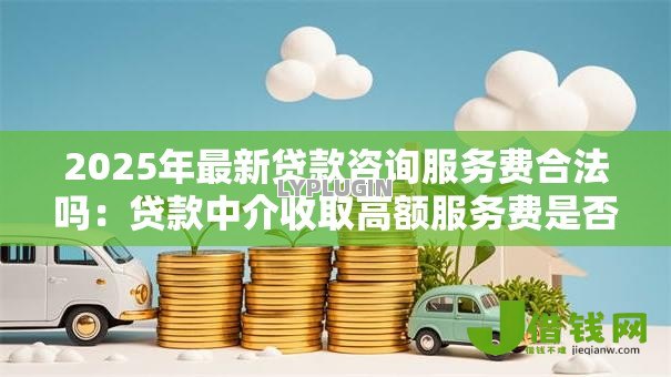 2025年最新贷款咨询服务费合法吗:贷款中介收取高额服务费是否合法 2025年最新贷款咨询服务费合法吗:贷款中介收取高额服务费是否合法