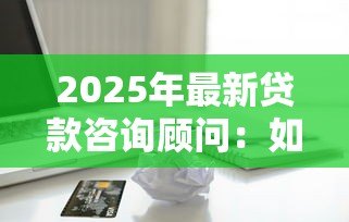 2025年最新贷款咨询顾问:如何选择专业的信贷规划师 2025年最新贷款咨询顾问:如何选择专业的信贷规划师