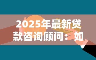 2025年最新贷款咨询顾问:如何选择专业的信贷规划师 2025年最新贷款咨询顾问:如何选择专业的信贷规划师