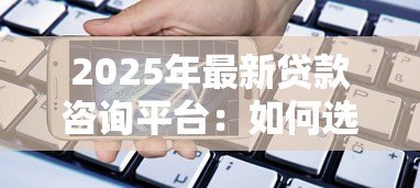 2025年最新贷款咨询平台:如何选择合适的借贷服务 2025年最新贷款咨询平台:如何选择合适的借贷服务