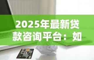 2025年最新贷款咨询平台:如何选择合适的借贷服务 2025年最新贷款咨询平台:如何选择合适的借贷服务