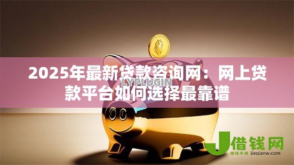 2025年最新贷款咨询网:网上贷款平台如何选择最靠谱 2025年最新贷款咨询网:网上贷款平台如何选择最靠谱