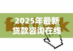2025年最新贷款咨询在线:如何在线获取专业贷款建议 2025年最新贷款咨询在线:如何在线获取专业贷款建议
