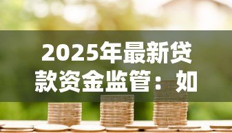 2025年最新贷款资金监管:如何确保借贷资金安全流转 2025年最新贷款资金监管:如何确保借贷资金安全流转