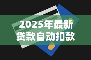 2025年最新贷款自动扣款:银行卡为何自动划走还款金额 2025年最新贷款自动扣款:银行卡为何自动划走还款金额