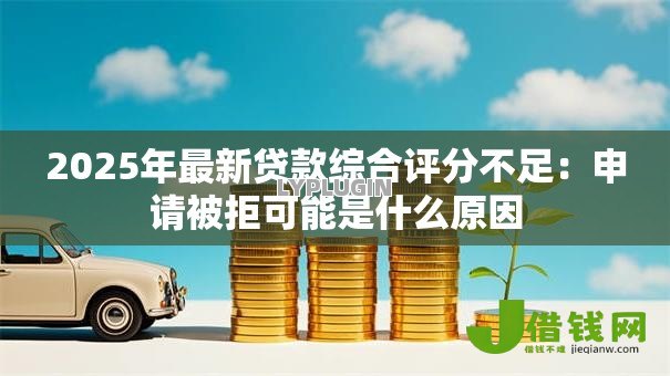 2025年最新贷款综合评分不足:申请被拒可能是什么原因 2025年最新贷款综合评分不足:申请被拒可能是什么原因