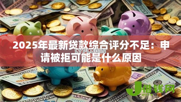 2025年最新贷款综合评分不足:申请被拒可能是什么原因 2025年最新贷款综合评分不足:申请被拒可能是什么原因