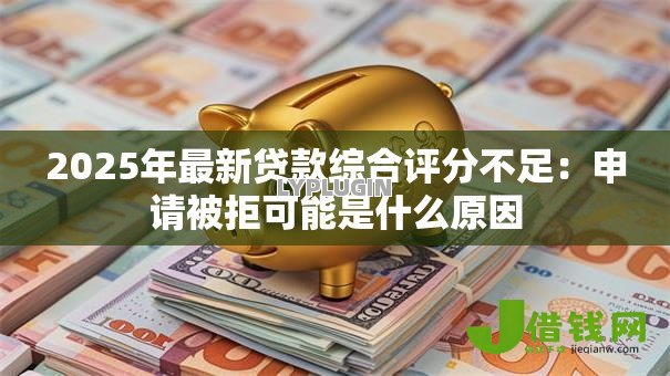 2025年最新贷款综合评分不足:申请被拒可能是什么原因 2025年最新贷款综合评分不足:申请被拒可能是什么原因